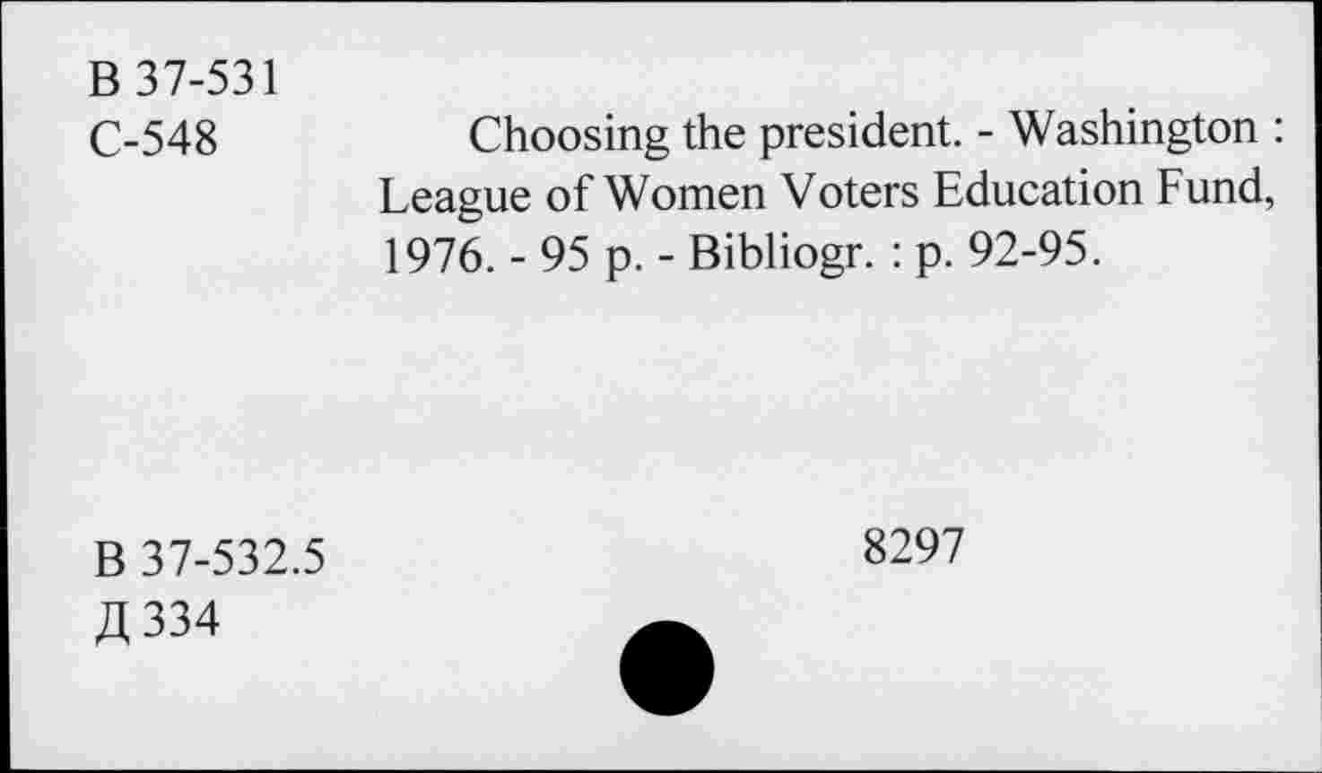 ﻿B 37-531
C-548
Choosing the president. - Washington : League of Women Voters Education Fund, 1976. - 95 p. - Bibliogr. : p. 92-95.
B 37-532.5 fl 334
8297